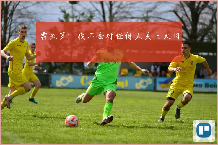 雷米罗：我不会对任何人关上大门
