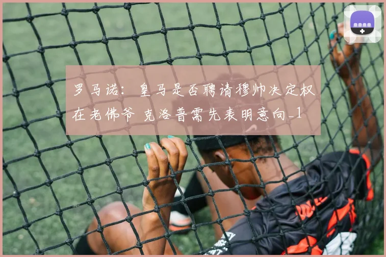 罗马诺：皇马是否聘请穆帅决定权在老佛爷 克洛普需先表明意向_1