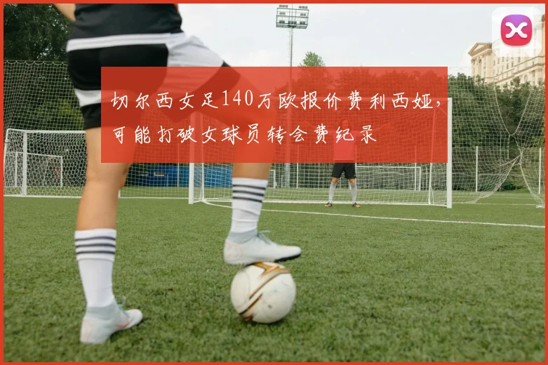 切尔西女足140万欧报价费利西娅，可能打破女球员转会费纪录