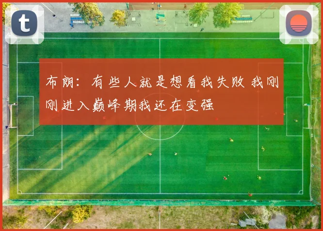 布朗：有些人就是想看我失败 我刚刚进入巅峰期我还在变强