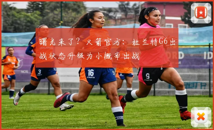 曙光来了？火箭官方：杜兰特G6出战状态升级为小概率出战