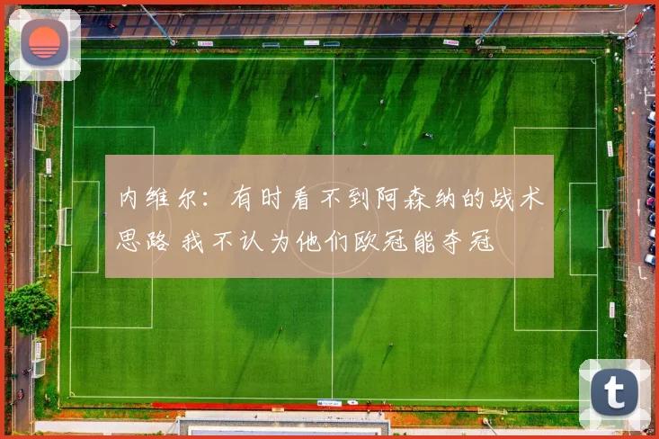 内维尔：有时看不到阿森纳的战术思路 我不认为他们欧冠能夺冠