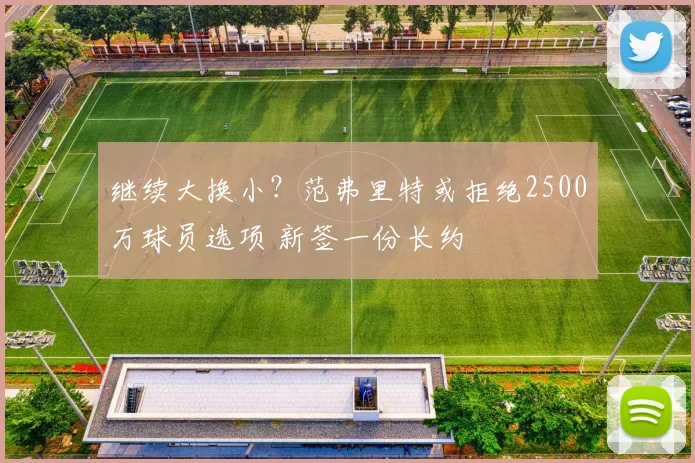 继续大换小？范弗里特或拒绝2500万球员选项 新签一份长约