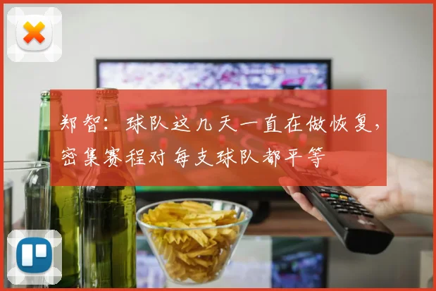 郑智：球队这几天一直在做恢复，密集赛程对每支球队都平等