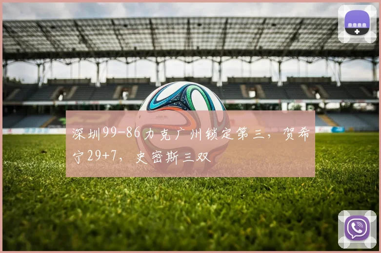 深圳99-86力克广州锁定第三，贺希宁29+7，史密斯三双