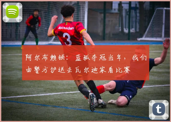 阿尔布赖顿：蓝狐夺冠当年，我们由警方护送去瓦尔迪家看比赛